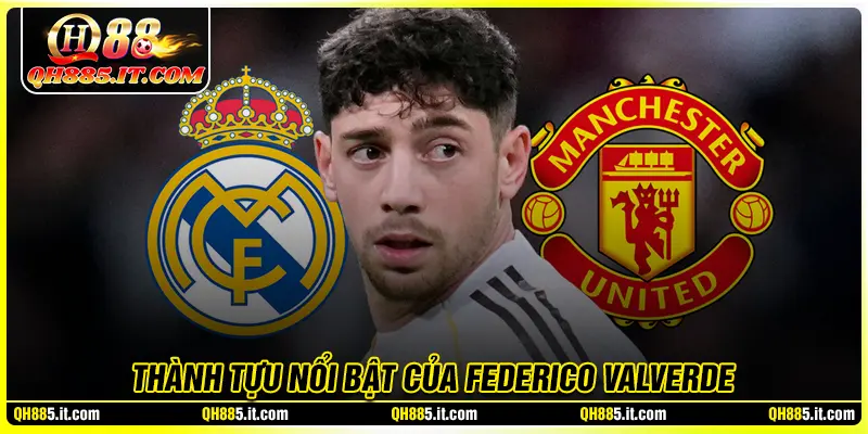 Thành tựu nổi bật khó cưỡng của Federico Valverde